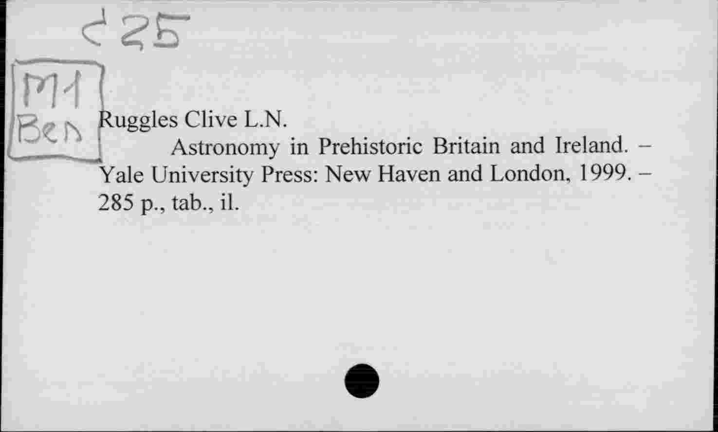 ﻿Ruggles Clive L.N.
Astronomy in Prehistoric Britain and Ireland. Yale University Press: New Haven and London. 1999. 285 p., tab., il.